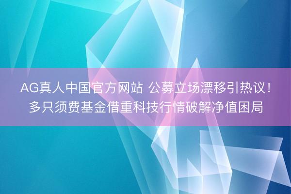 AG真人中国官方网站 公募立场漂移引热议!多只须费基金借重科技行情破解净值困局