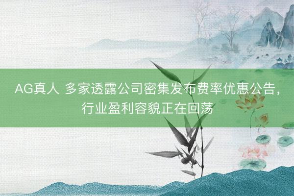 AG真人 多家透露公司密集发布费率优惠公告，行业盈利容貌正在回荡