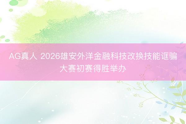 AG真人 2026雄安外洋金融科技改换技能诓骗大赛初赛得胜举办