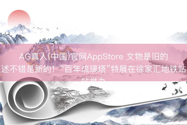 AG真人(中国)官网AppStore 文物是旧的，叙述不错是新的！“百年琉璃塔”特展在徐家汇地铁站举办