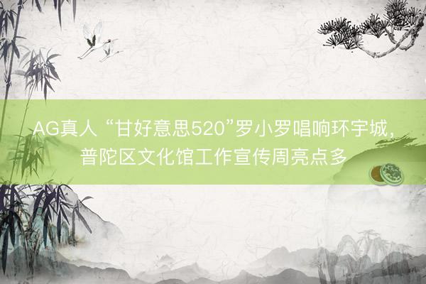AG真人 “甘好意思520”罗小罗唱响环宇城，普陀区文化馆工作宣传周亮点多