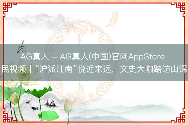 AG真人 - AG真人(中国)官网AppStore 新民视频｜“沪派江南”悦近来远，文史大咖踏访山深村