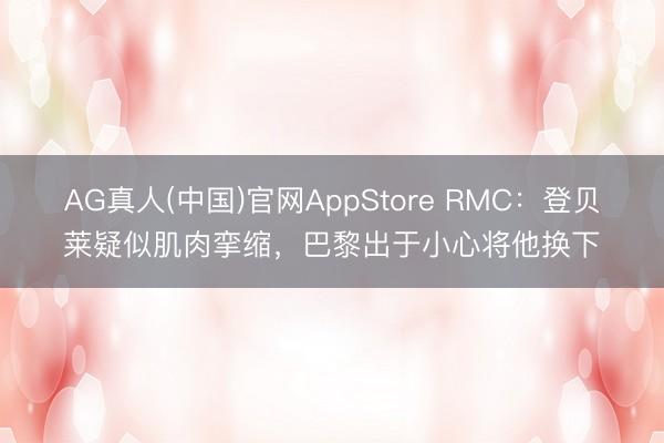 AG真人(中国)官网AppStore RMC:登贝莱疑似肌肉挛缩,巴黎出于小心将他换下