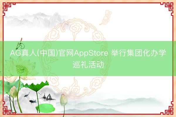 AG真人(中国)官网AppStore 举行集团化办学巡礼活动