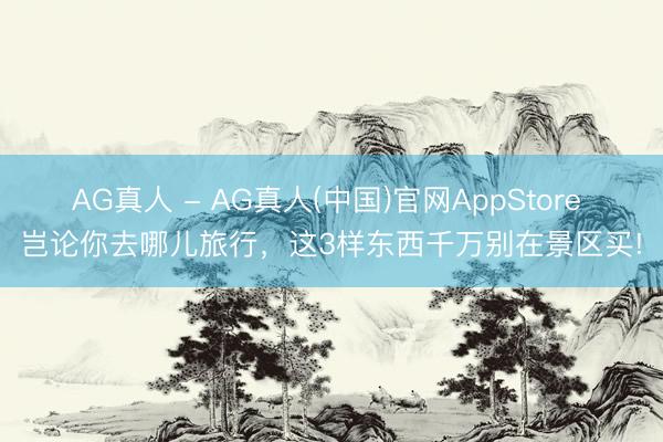 AG真人 - AG真人(中国)官网AppStore 岂论你去哪儿旅行，这3样东西千万别在景区买!