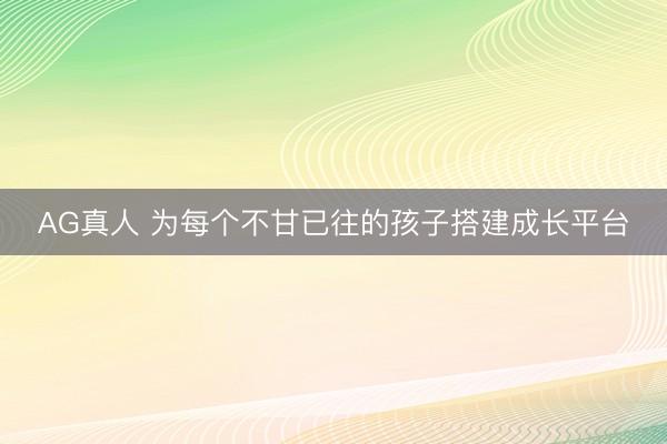 AG真人 为每个不甘已往的孩子搭建成长平台