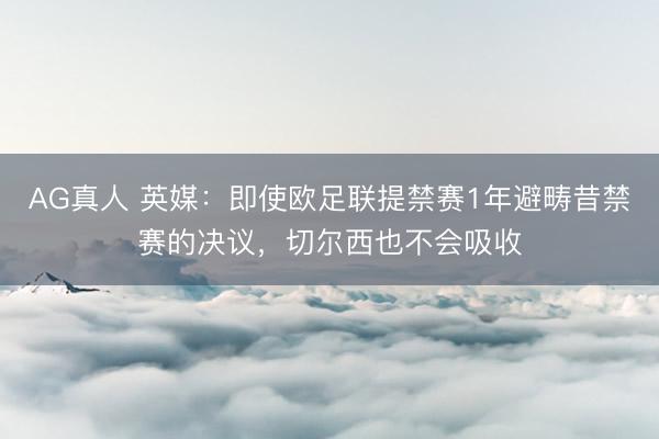 AG真人 英媒：即使欧足联提禁赛1年避畴昔禁赛的决议，切尔西也不会吸收