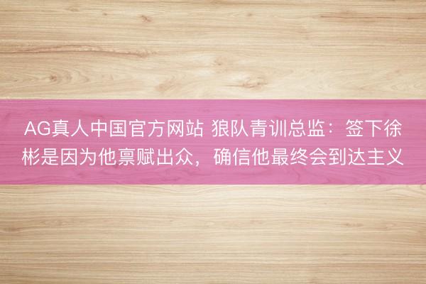 AG真人中国官方网站 狼队青训总监：签下徐彬是因为他禀赋出众，确信他最终会到达主义