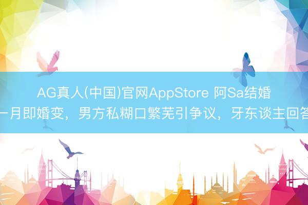 AG真人(中国)官网AppStore 阿Sa结婚一月即婚变，男方私糊口繁芜引争议，牙东谈主回答