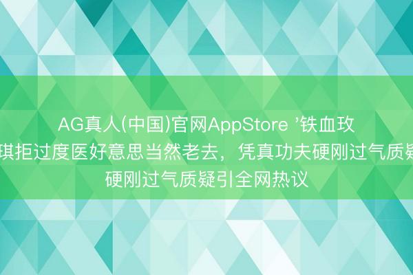 AG真人(中国)官网AppStore '铁血玫瑰'李好意思琪拒过度医好意思当然老去，凭真功夫硬刚过气质疑引全网热议
