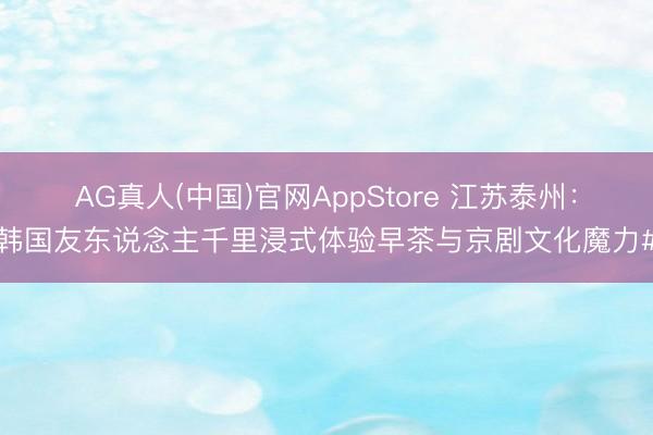 AG真人(中国)官网AppStore 江苏泰州：韩国友东说念主千里浸式体验早茶与京剧文化魔力#