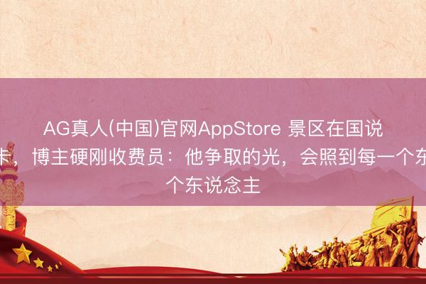 AG真人(中国)官网AppStore 景区在国说念上设卡，博主硬刚收费员：他争取的光，会照到每一个东说念主