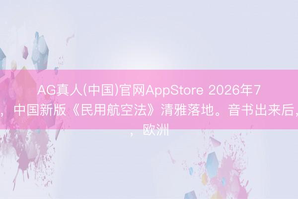 AG真人(中国)官网AppStore 2026年7月1日,中国新版《民用航空法》清雅落地。音书出来后,欧洲