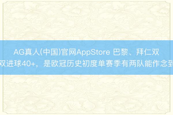 AG真人(中国)官网AppStore 巴黎、拜仁双双进球40+，是欧冠历史初度单赛季有两队能作念到