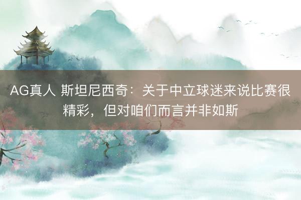 AG真人 斯坦尼西奇：关于中立球迷来说比赛很精彩，但对咱们而言并非如斯