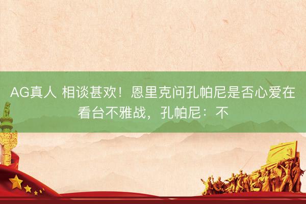 AG真人 相谈甚欢！恩里克问孔帕尼是否心爱在看台不雅战，孔帕尼：不