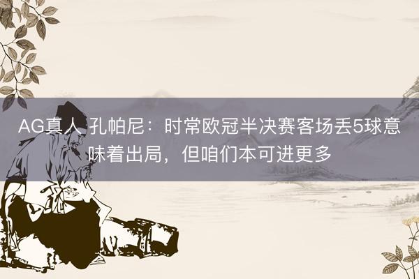 AG真人 孔帕尼：时常欧冠半决赛客场丢5球意味着出局，但咱们本可进更多