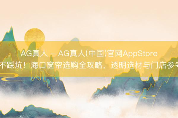 AG真人 - AG真人(中国)官网AppStore 不踩坑!海口窗帘选购全攻略,透明选材与门店参考