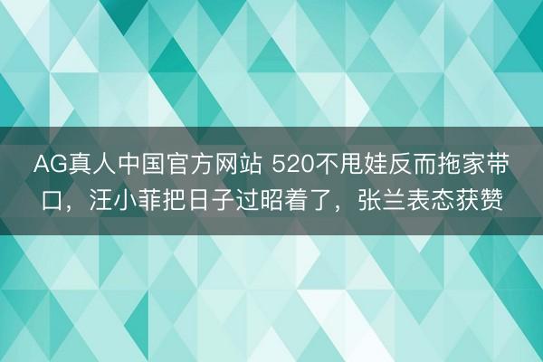 AG真人中国官方网站 520不甩娃反而拖家带口，汪小菲把日子过昭着了，张兰表态获赞