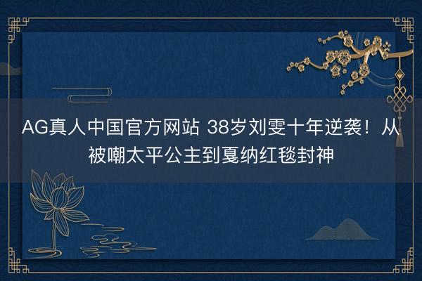 AG真人中国官方网站 38岁刘雯十年逆袭！从被嘲太平公主到戛纳红毯封神