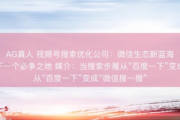 AG真人 视频号搜索优化公司:微信生态新蓝海,品牌增长的下一个必争之地 媒介:当搜索步履从“百度一下”变成“微信搜一搜”