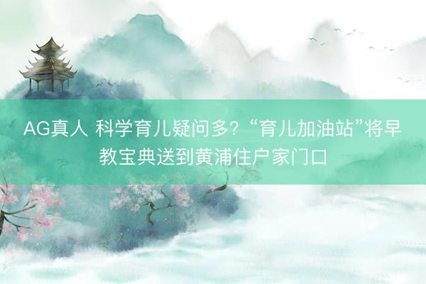 AG真人 科学育儿疑问多？“育儿加油站”将早教宝典送到黄浦住户家门口