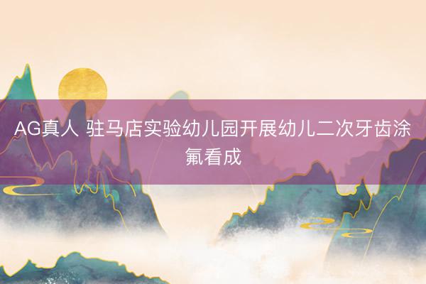 AG真人 驻马店实验幼儿园开展幼儿二次牙齿涂氟看成
