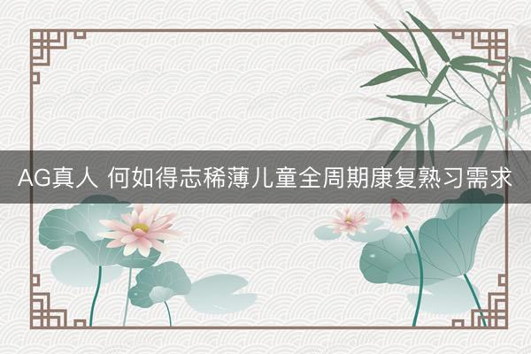 AG真人 何如得志稀薄儿童全周期康复熟习需求