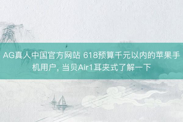 AG真人中国官方网站 618预算千元以内的苹果手机用户， 当贝Air1耳夹式了解一下