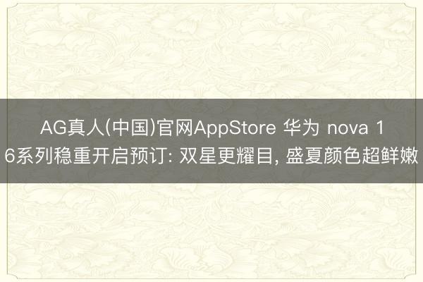 AG真人(中国)官网AppStore 华为 nova 16系列稳重开启预订: 双星更耀目， 盛夏颜色超鲜嫩