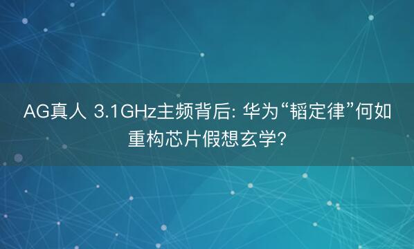 AG真人 3.1GHz主频背后: 华为“韬定律”何如重构芯片假想玄学?