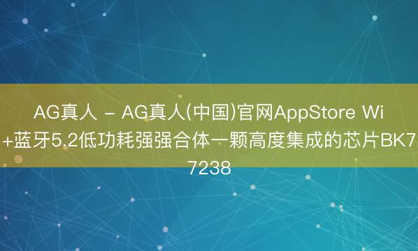 AG真人 - AG真人(中国)官网AppStore Wi-Fi +蓝牙5.2低功耗强强合体一颗高度集成的芯片BK7238