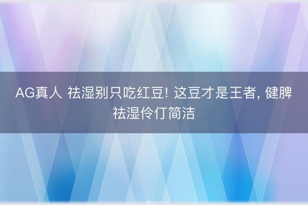 AG真人 祛湿别只吃红豆! 这豆才是王者， 健脾祛湿伶仃简洁