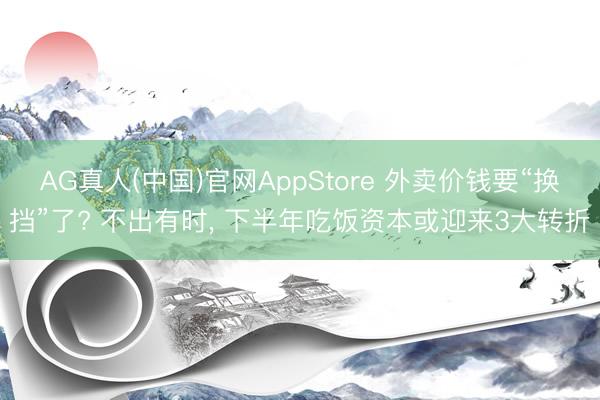 AG真人(中国)官网AppStore 外卖价钱要“换挡”了? 不出有时， 下半年吃饭资本或迎来3大转折