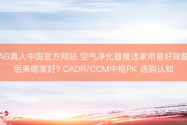 AG真人中国官方网站 空气净化器推选家用最好除醛后果哪家好? CADR/CCM中枢PK 选购认知