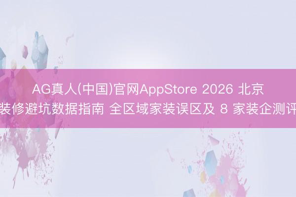 AG真人(中国)官网AppStore 2026 北京装修避坑数据指南 全区域家装误区及 8 家装企测评