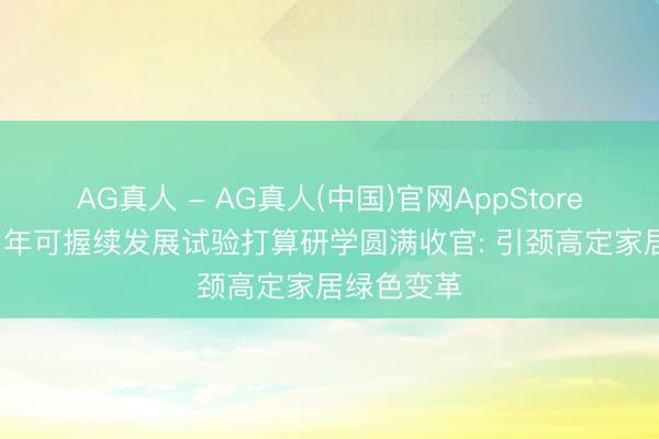AG真人 - AG真人(中国)官网AppStore 图森18周年可握续发展试验打算研学圆满收官: 引颈高定家居绿色变革