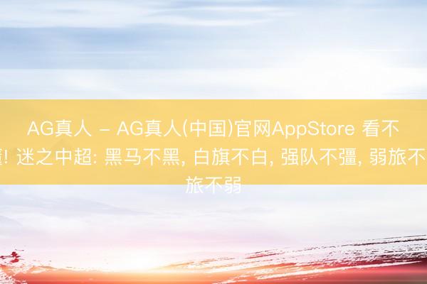 AG真人 - AG真人(中国)官网AppStore 看不懂! 迷之中超: 黑马不黑， 白旗不白， 强队不彊， 弱旅不弱