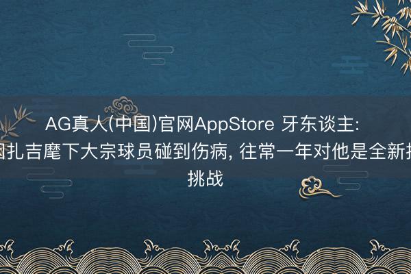 AG真人(中国)官网AppStore 牙东谈主: 小因扎吉麾下大宗球员碰到伤病， 往常一年对他是全新挑战