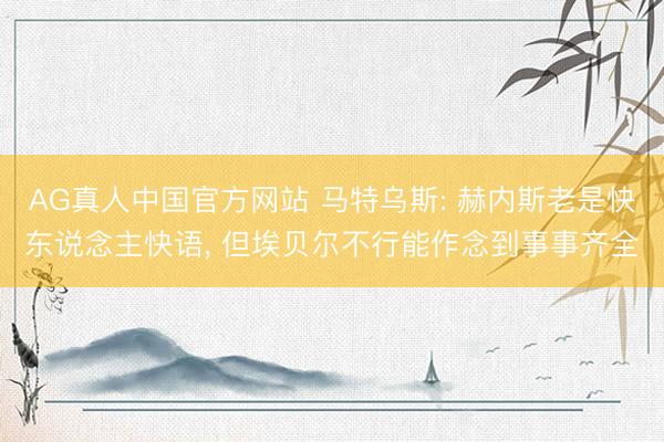 AG真人中国官方网站 马特乌斯: 赫内斯老是快东说念主快语， 但埃贝尔不行能作念到事事齐全