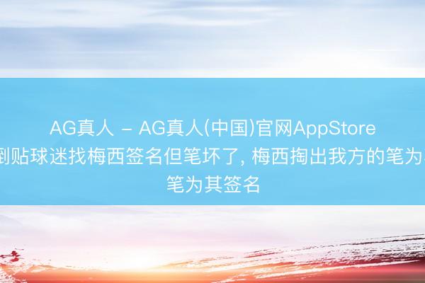 AG真人 - AG真人(中国)官网AppStore 差点倒贴球迷找梅西签名但笔坏了， 梅西掏出我方的笔为其签名