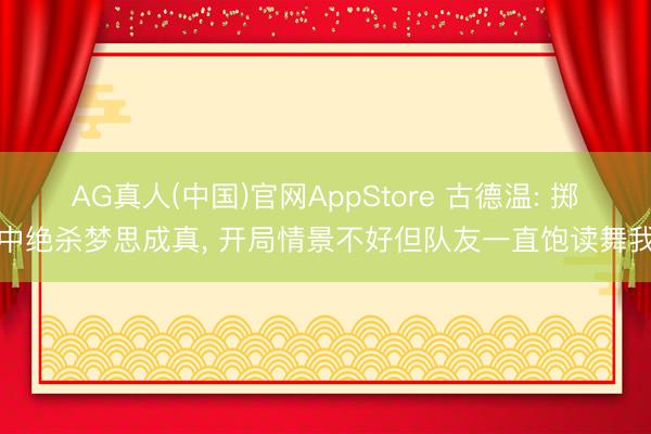 AG真人(中国)官网AppStore 古德温: 掷中绝杀梦思成真, 开局情景不好但队友一直饱读舞我