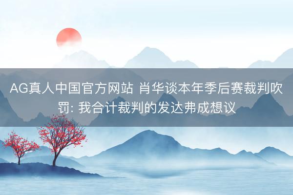 AG真人中国官方网站 肖华谈本年季后赛裁判吹罚: 我合计裁判的发达弗成想议