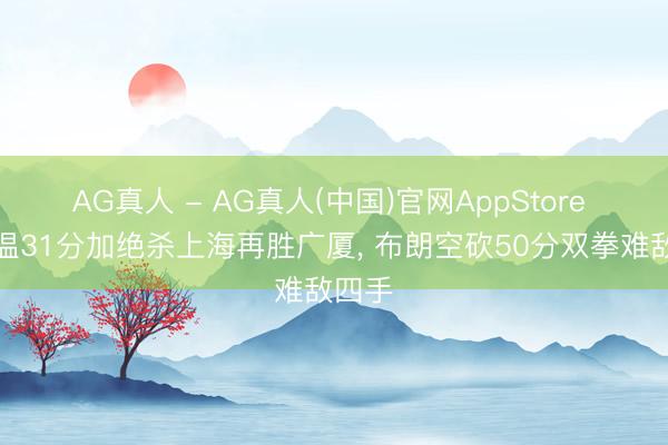 AG真人 - AG真人(中国)官网AppStore 古德温31分加绝杀上海再胜广厦， 布朗空砍50分双拳难敌四手