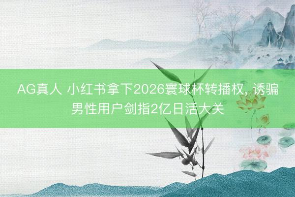 AG真人 小红书拿下2026寰球杯转播权， 诱骗男性用户剑指2亿日活大关