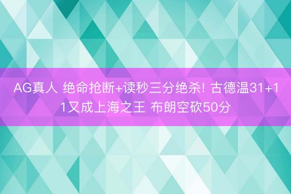 AG真人 绝命抢断+读秒三分绝杀! 古德温31+11又成上海之王 布朗空砍50分