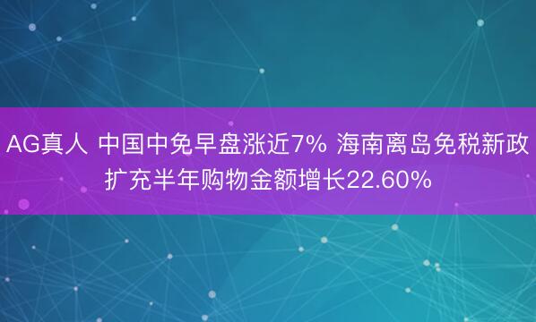 AG真人 中国中免早盘涨近7% 海南离岛免税新政扩充半年购物金额增长22.60%