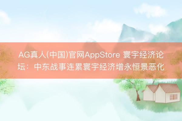 AG真人(中国)官网AppStore 寰宇经济论坛：中东战事连累寰宇经济增永恒景恶化