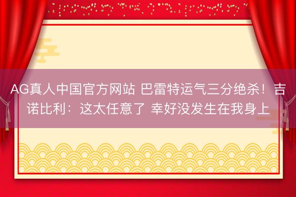 AG真人中国官方网站 巴雷特运气三分绝杀！吉诺比利：这太任意了 幸好没发生在我身上