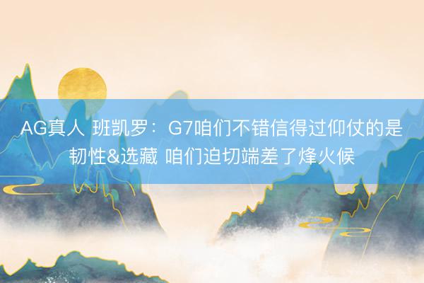AG真人 班凯罗:G7咱们不错信得过仰仗的是韧性&选藏 咱们迫切端差了烽火候
